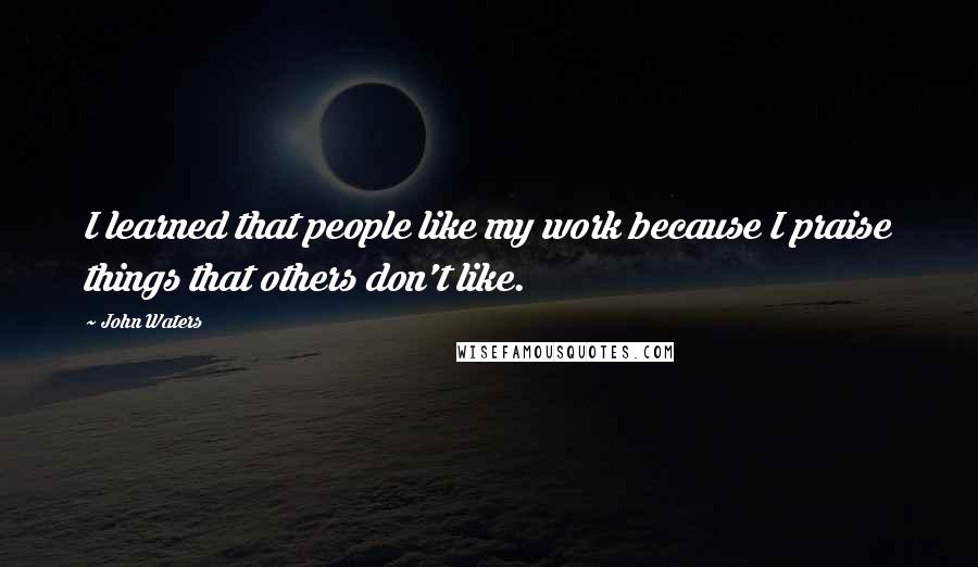 John Waters Quotes: I learned that people like my work because I praise things that others don't like.