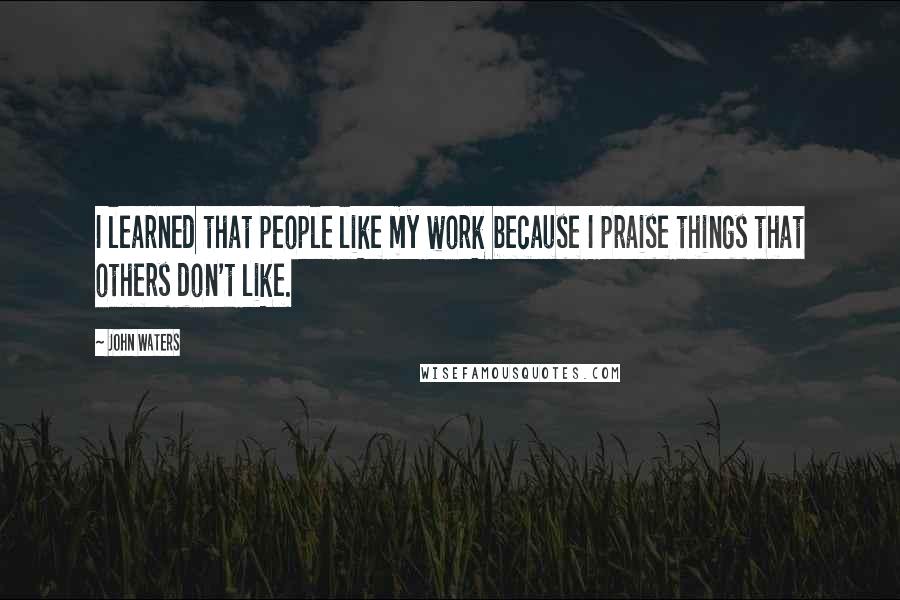 John Waters Quotes: I learned that people like my work because I praise things that others don't like.