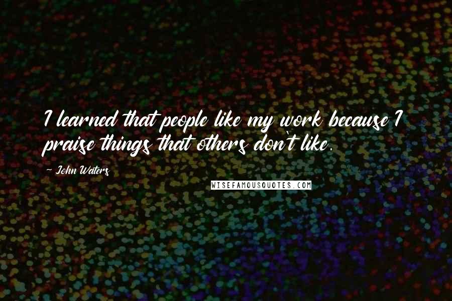 John Waters Quotes: I learned that people like my work because I praise things that others don't like.