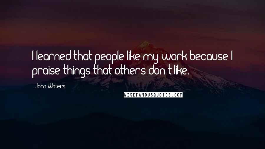 John Waters Quotes: I learned that people like my work because I praise things that others don't like.