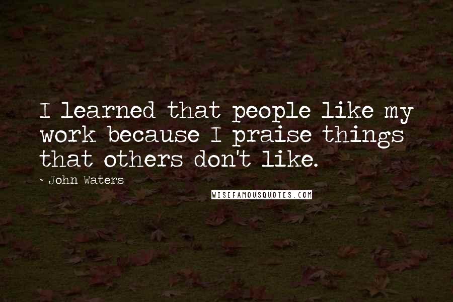 John Waters Quotes: I learned that people like my work because I praise things that others don't like.