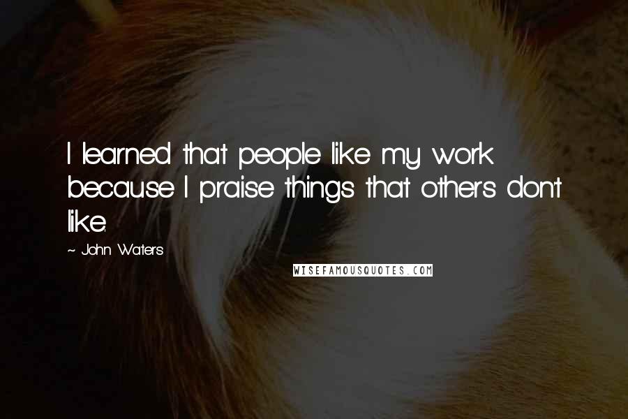 John Waters Quotes: I learned that people like my work because I praise things that others don't like.