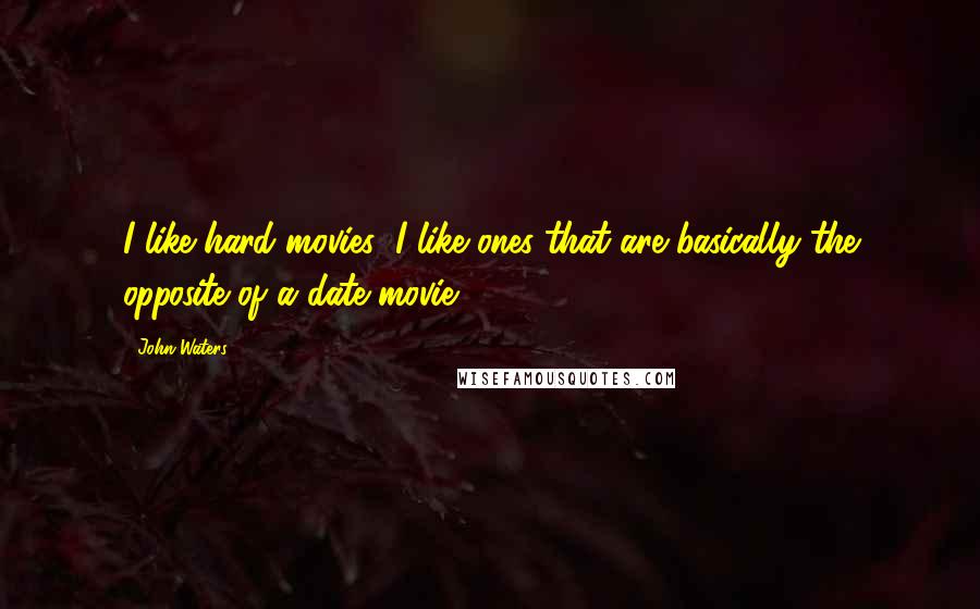 John Waters Quotes: I like hard movies; I like ones that are basically the opposite of a date movie.