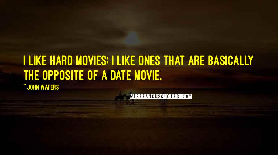 John Waters Quotes: I like hard movies; I like ones that are basically the opposite of a date movie.