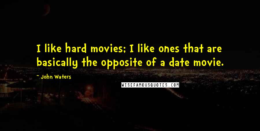 John Waters Quotes: I like hard movies; I like ones that are basically the opposite of a date movie.