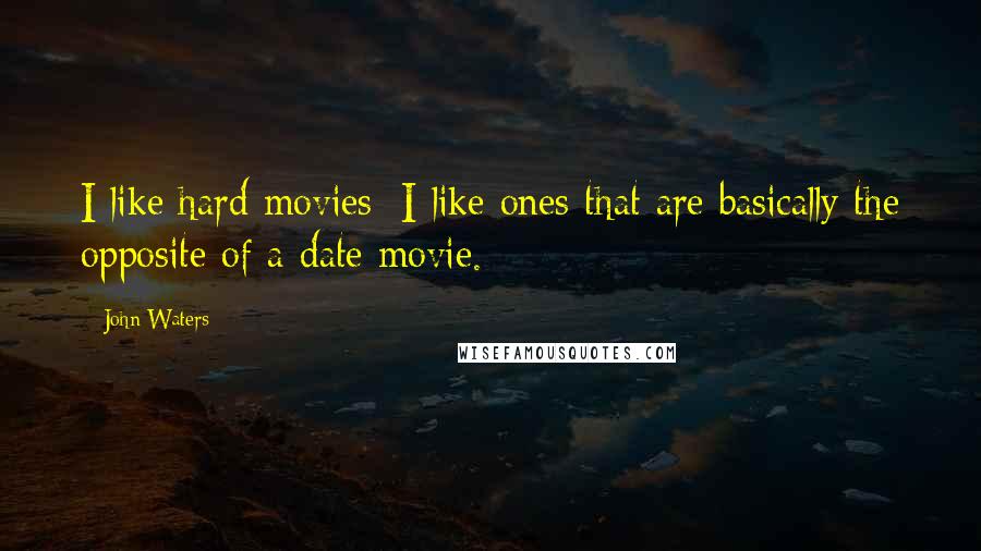 John Waters Quotes: I like hard movies; I like ones that are basically the opposite of a date movie.