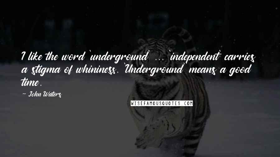 John Waters Quotes: I like the word 'underground' ... 'independent' carries a stigma of whininess. 'Underground' means a good time.