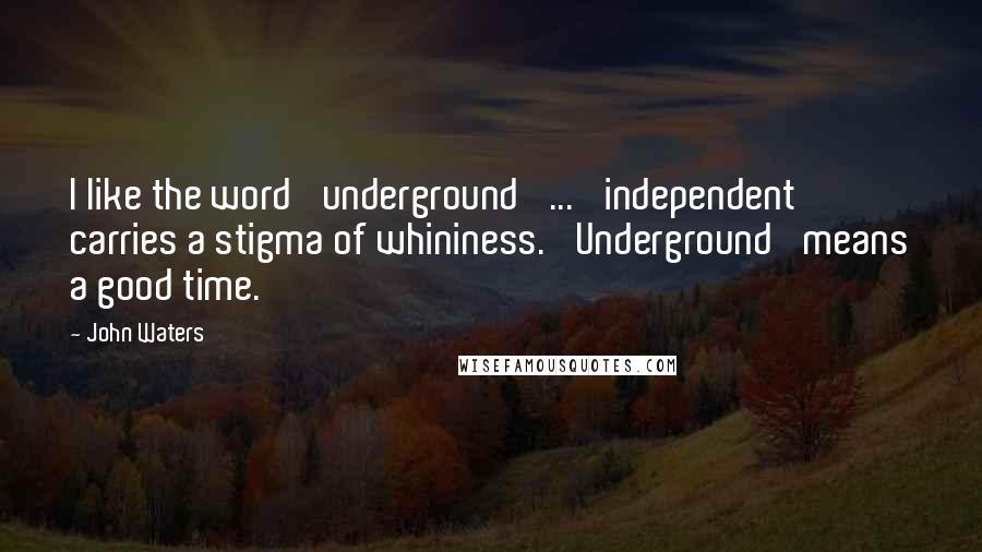 John Waters Quotes: I like the word 'underground' ... 'independent' carries a stigma of whininess. 'Underground' means a good time.