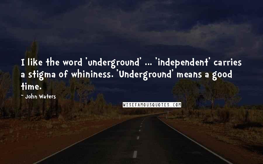 John Waters Quotes: I like the word 'underground' ... 'independent' carries a stigma of whininess. 'Underground' means a good time.