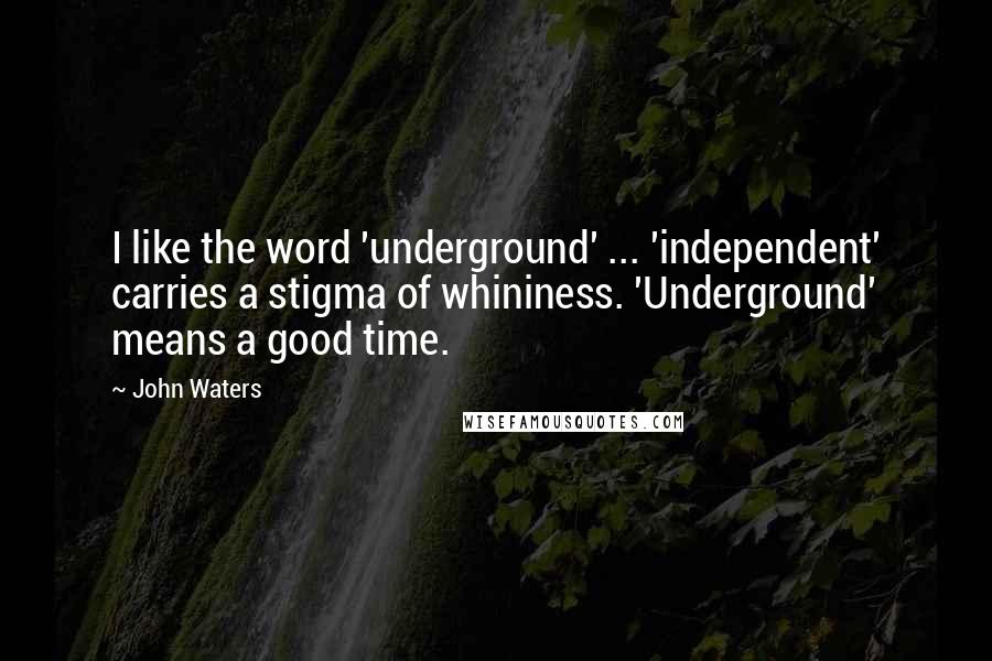 John Waters Quotes: I like the word 'underground' ... 'independent' carries a stigma of whininess. 'Underground' means a good time.