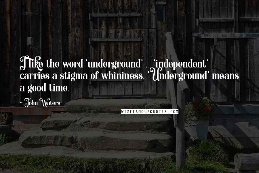 John Waters Quotes: I like the word 'underground' ... 'independent' carries a stigma of whininess. 'Underground' means a good time.