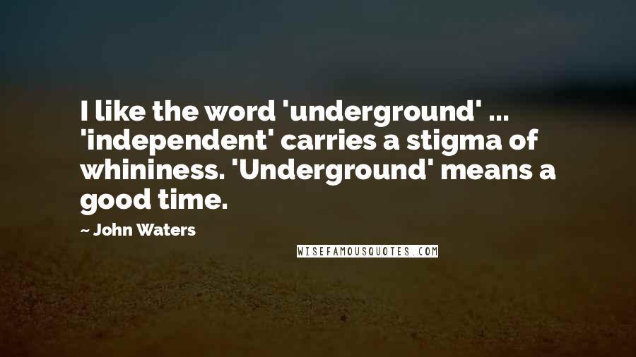 John Waters Quotes: I like the word 'underground' ... 'independent' carries a stigma of whininess. 'Underground' means a good time.