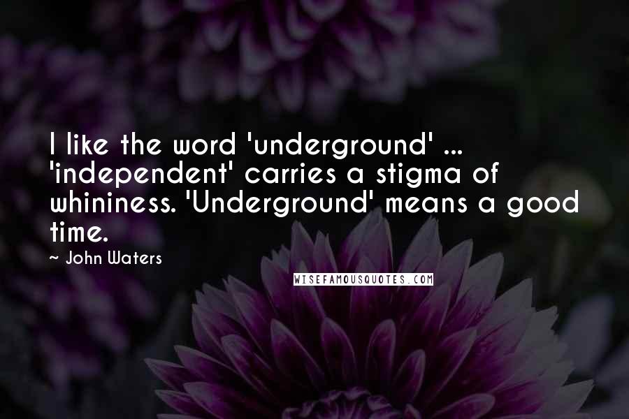 John Waters Quotes: I like the word 'underground' ... 'independent' carries a stigma of whininess. 'Underground' means a good time.