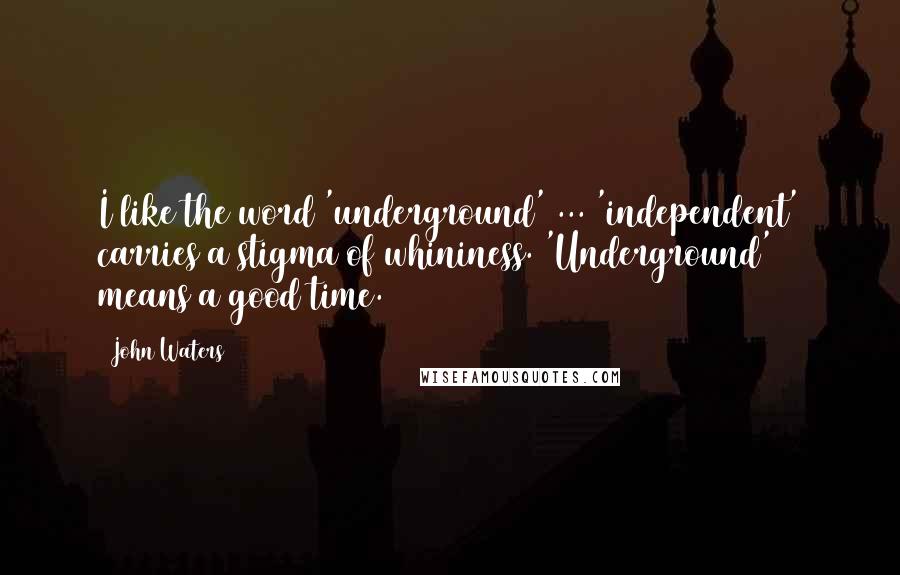 John Waters Quotes: I like the word 'underground' ... 'independent' carries a stigma of whininess. 'Underground' means a good time.