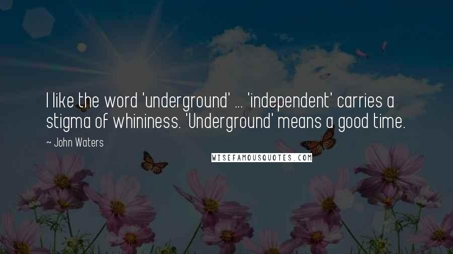 John Waters Quotes: I like the word 'underground' ... 'independent' carries a stigma of whininess. 'Underground' means a good time.