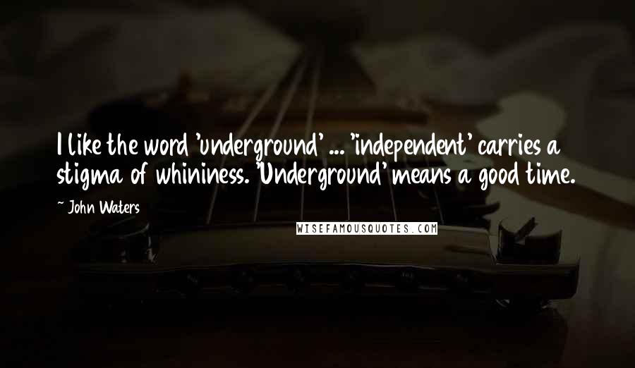 John Waters Quotes: I like the word 'underground' ... 'independent' carries a stigma of whininess. 'Underground' means a good time.