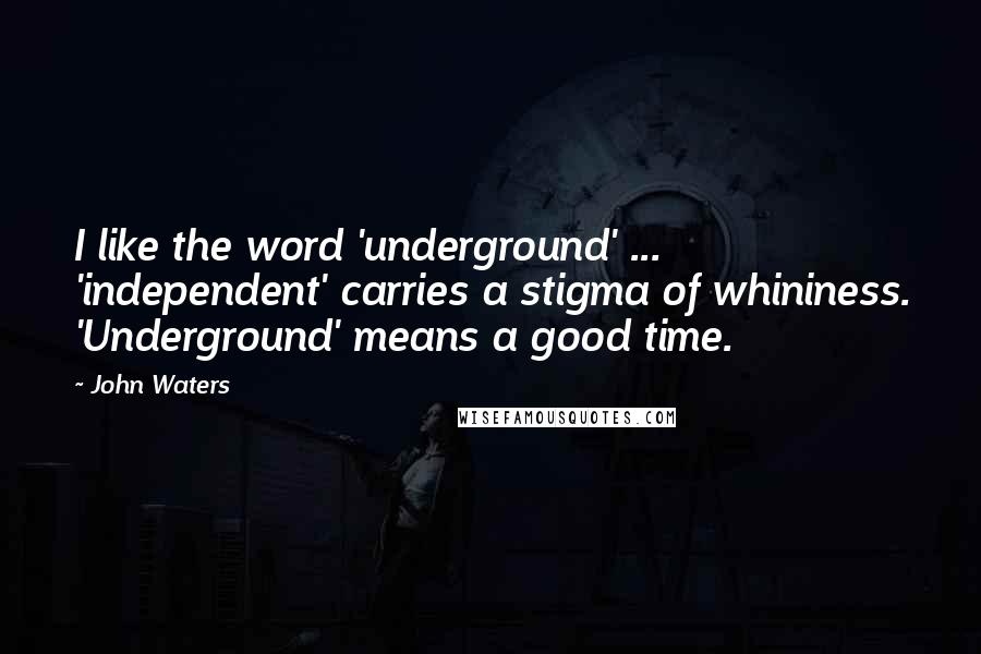 John Waters Quotes: I like the word 'underground' ... 'independent' carries a stigma of whininess. 'Underground' means a good time.