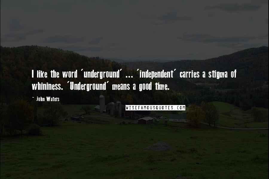 John Waters Quotes: I like the word 'underground' ... 'independent' carries a stigma of whininess. 'Underground' means a good time.