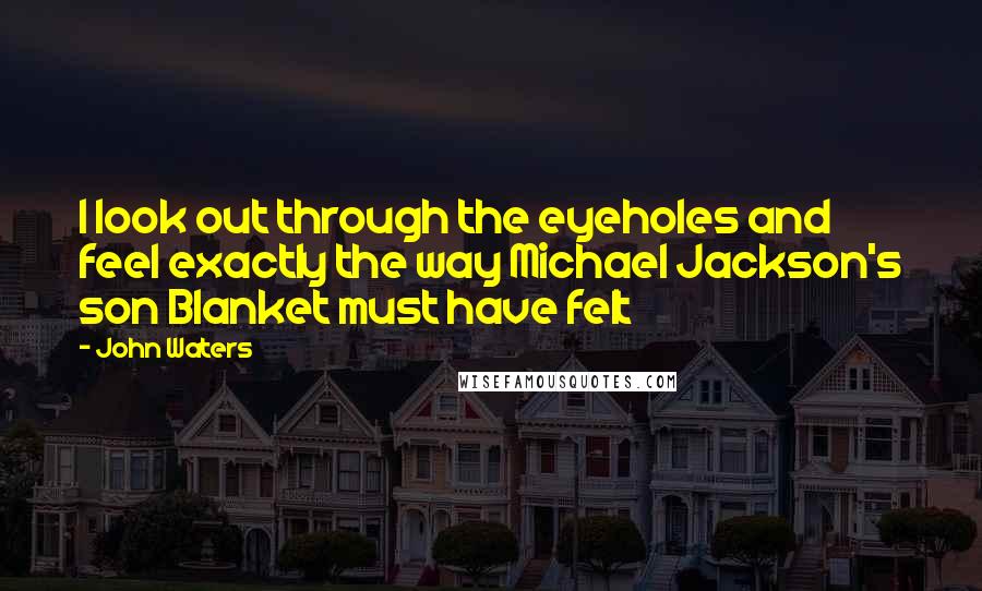 John Waters Quotes: I look out through the eyeholes and feel exactly the way Michael Jackson's son Blanket must have felt