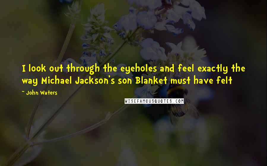 John Waters Quotes: I look out through the eyeholes and feel exactly the way Michael Jackson's son Blanket must have felt