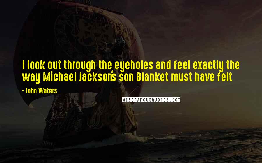 John Waters Quotes: I look out through the eyeholes and feel exactly the way Michael Jackson's son Blanket must have felt