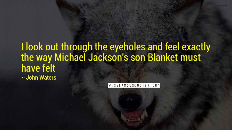 John Waters Quotes: I look out through the eyeholes and feel exactly the way Michael Jackson's son Blanket must have felt