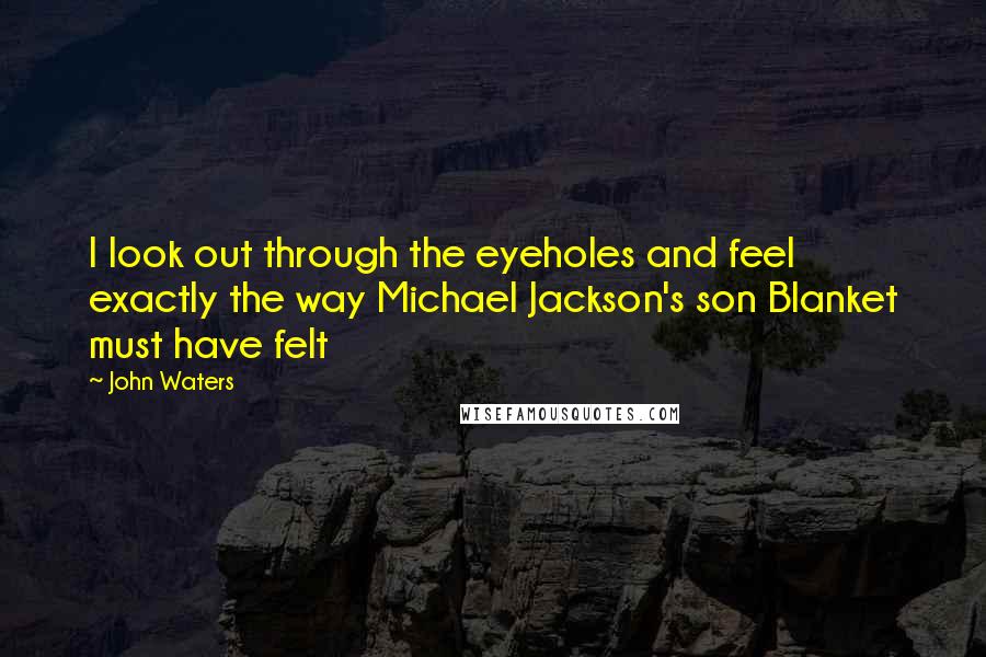 John Waters Quotes: I look out through the eyeholes and feel exactly the way Michael Jackson's son Blanket must have felt