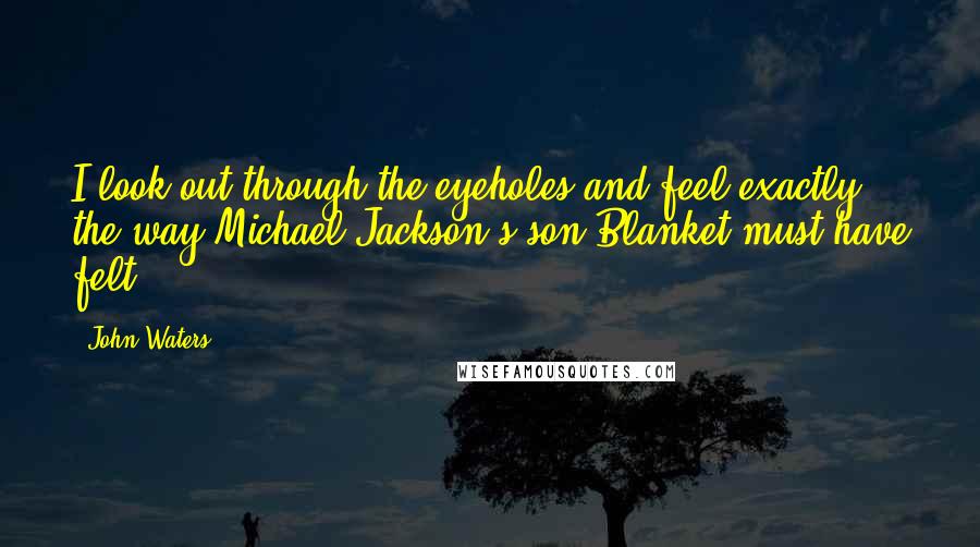 John Waters Quotes: I look out through the eyeholes and feel exactly the way Michael Jackson's son Blanket must have felt