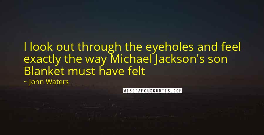 John Waters Quotes: I look out through the eyeholes and feel exactly the way Michael Jackson's son Blanket must have felt