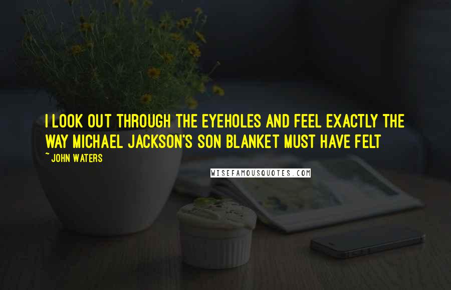 John Waters Quotes: I look out through the eyeholes and feel exactly the way Michael Jackson's son Blanket must have felt