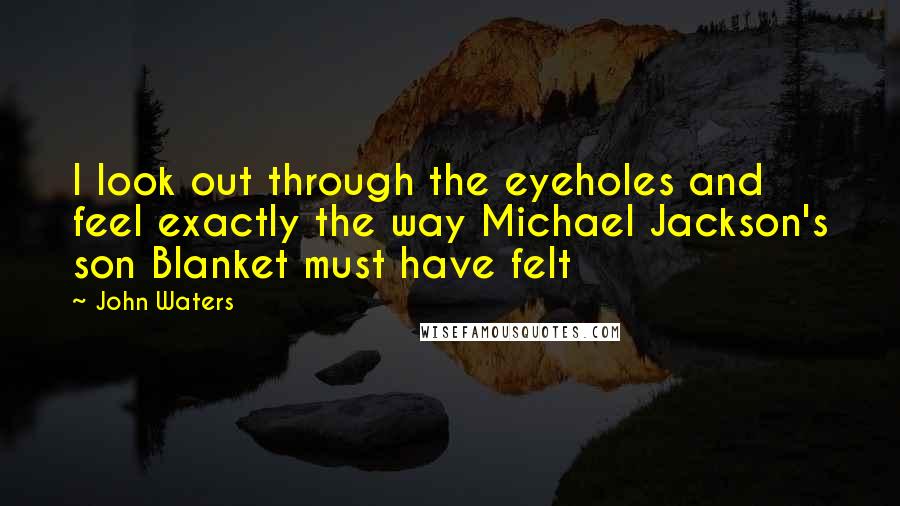 John Waters Quotes: I look out through the eyeholes and feel exactly the way Michael Jackson's son Blanket must have felt