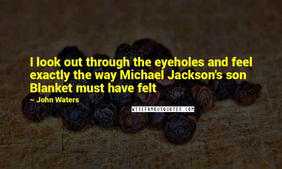 John Waters Quotes: I look out through the eyeholes and feel exactly the way Michael Jackson's son Blanket must have felt