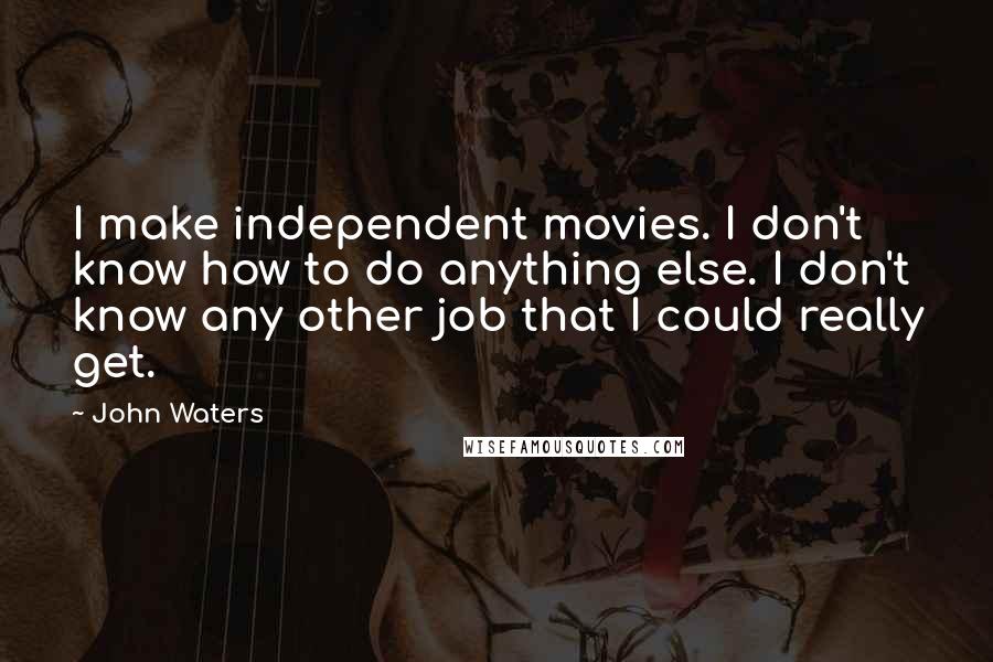 John Waters Quotes: I make independent movies. I don't know how to do anything else. I don't know any other job that I could really get.