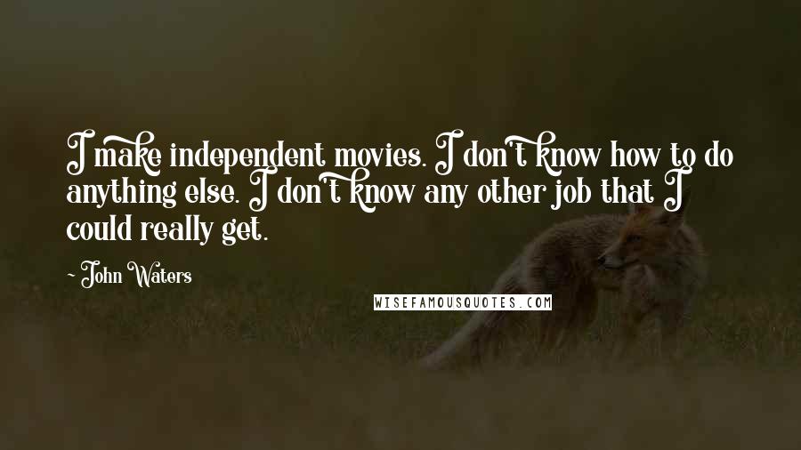 John Waters Quotes: I make independent movies. I don't know how to do anything else. I don't know any other job that I could really get.