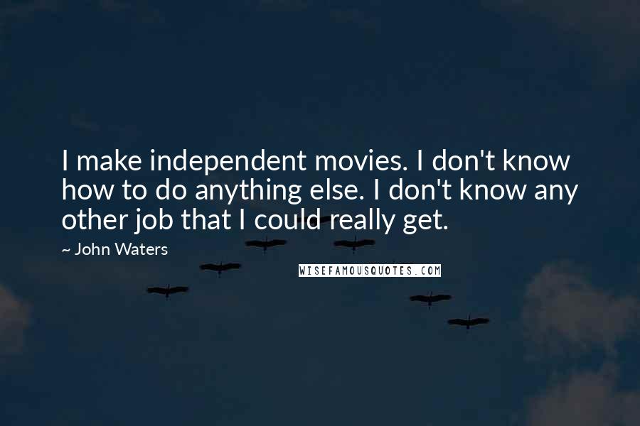 John Waters Quotes: I make independent movies. I don't know how to do anything else. I don't know any other job that I could really get.