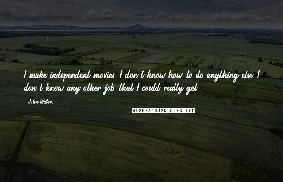 John Waters Quotes: I make independent movies. I don't know how to do anything else. I don't know any other job that I could really get.