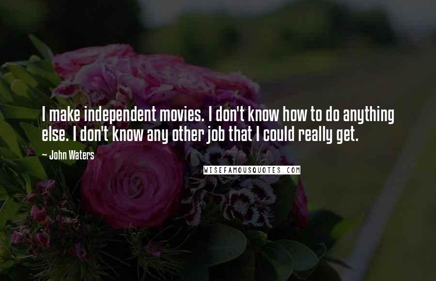 John Waters Quotes: I make independent movies. I don't know how to do anything else. I don't know any other job that I could really get.