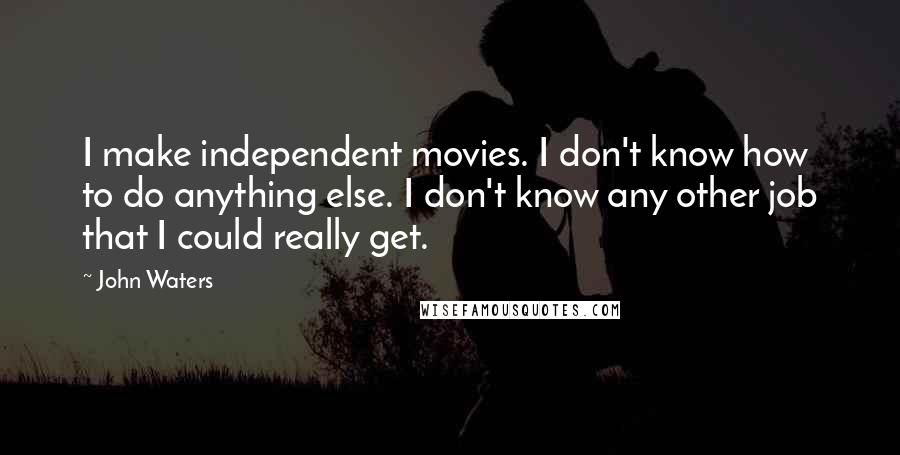 John Waters Quotes: I make independent movies. I don't know how to do anything else. I don't know any other job that I could really get.