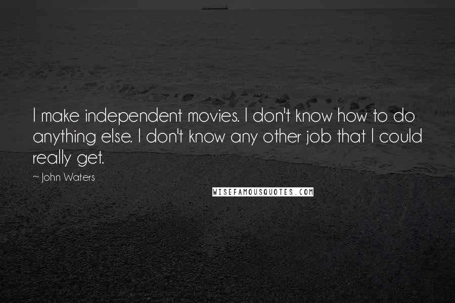 John Waters Quotes: I make independent movies. I don't know how to do anything else. I don't know any other job that I could really get.