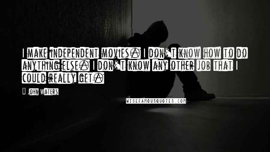 John Waters Quotes: I make independent movies. I don't know how to do anything else. I don't know any other job that I could really get.