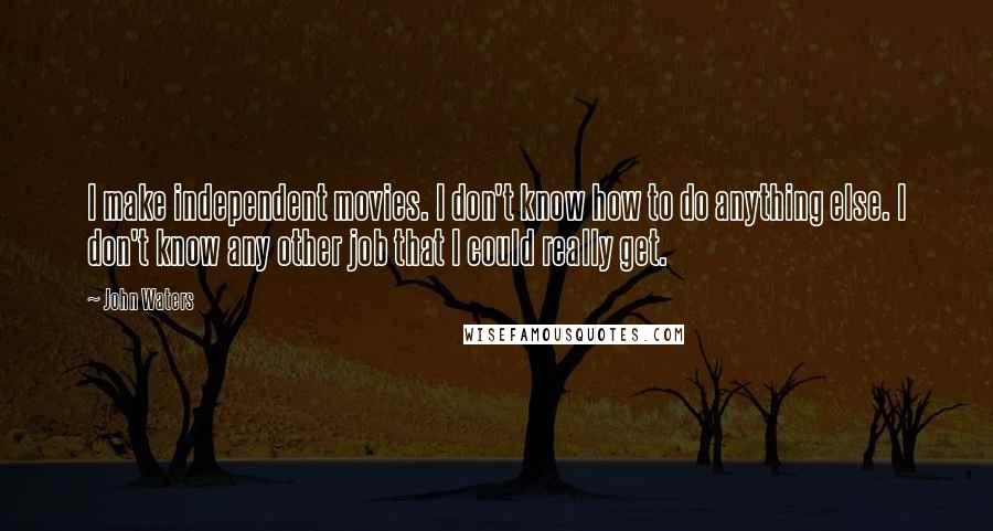 John Waters Quotes: I make independent movies. I don't know how to do anything else. I don't know any other job that I could really get.