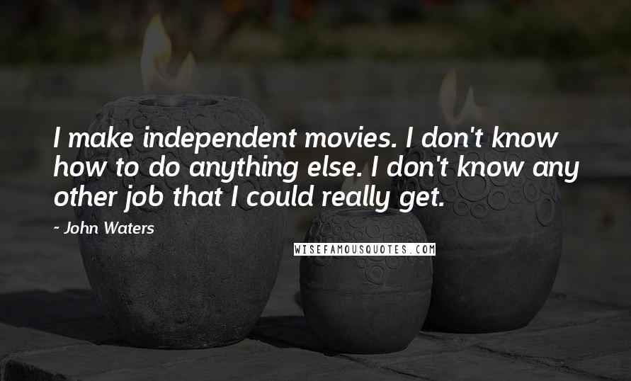 John Waters Quotes: I make independent movies. I don't know how to do anything else. I don't know any other job that I could really get.