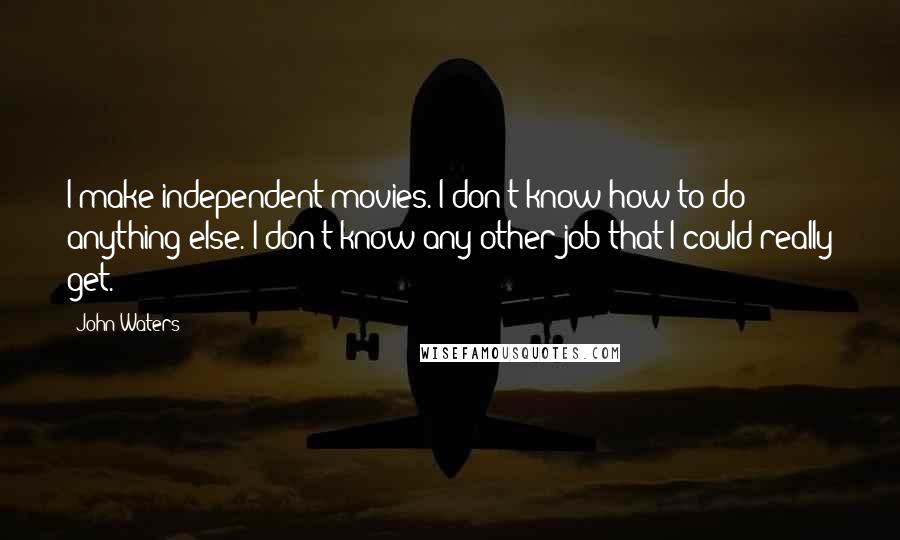 John Waters Quotes: I make independent movies. I don't know how to do anything else. I don't know any other job that I could really get.