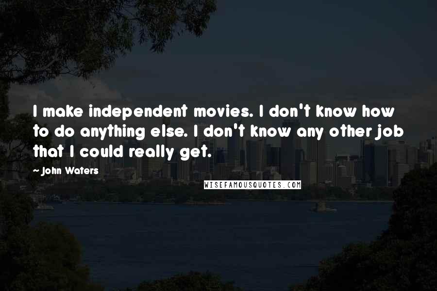 John Waters Quotes: I make independent movies. I don't know how to do anything else. I don't know any other job that I could really get.