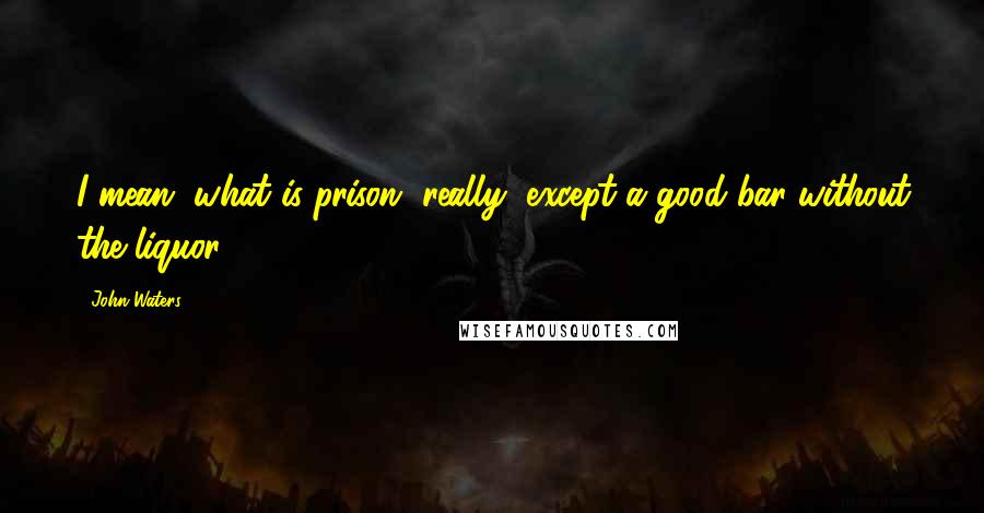 John Waters Quotes: I mean, what is prison, really, except a good bar without the liquor?