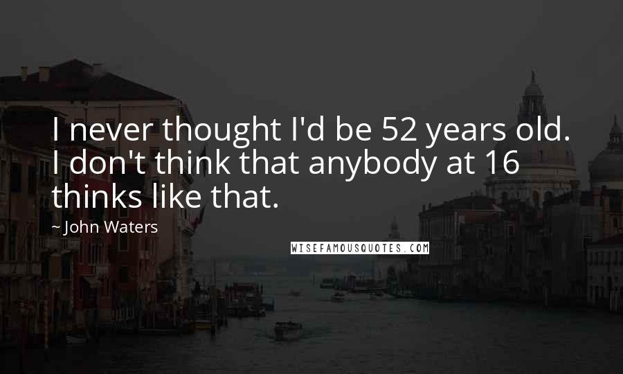 John Waters Quotes: I never thought I'd be 52 years old. I don't think that anybody at 16 thinks like that.