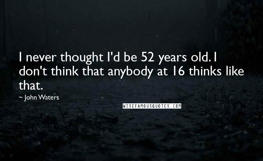 John Waters Quotes: I never thought I'd be 52 years old. I don't think that anybody at 16 thinks like that.