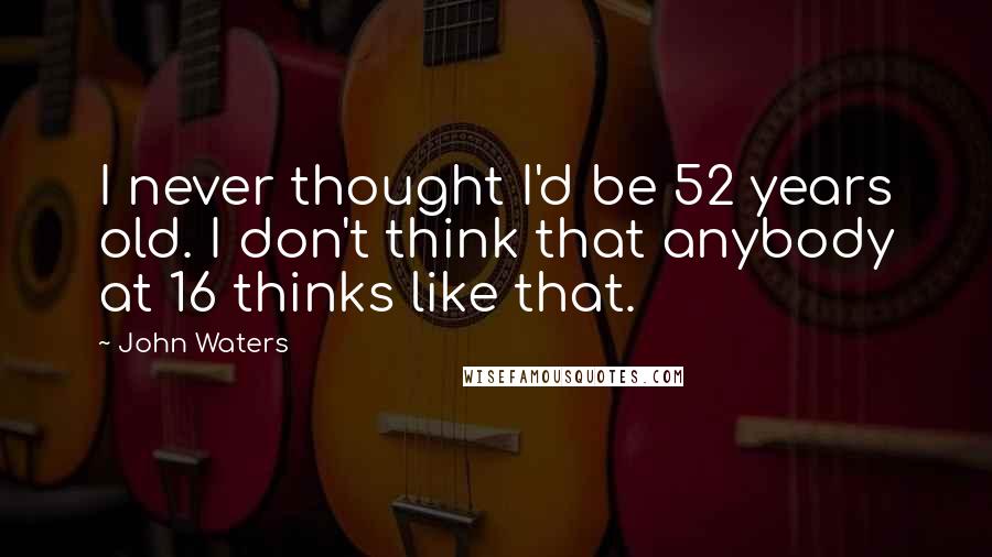 John Waters Quotes: I never thought I'd be 52 years old. I don't think that anybody at 16 thinks like that.