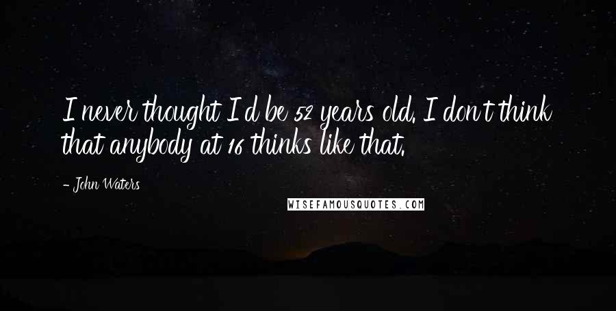 John Waters Quotes: I never thought I'd be 52 years old. I don't think that anybody at 16 thinks like that.