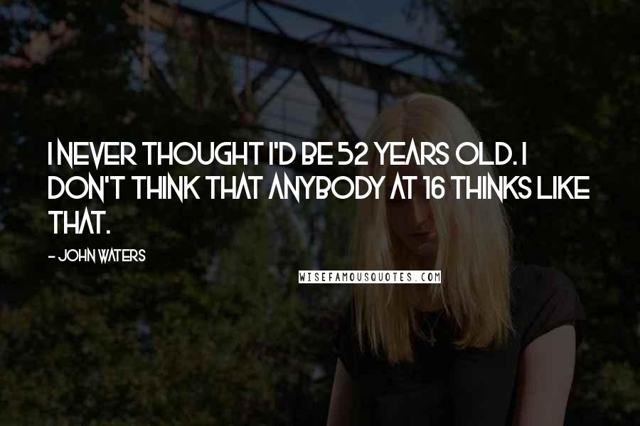 John Waters Quotes: I never thought I'd be 52 years old. I don't think that anybody at 16 thinks like that.